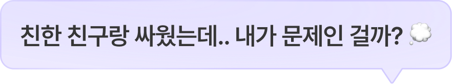 친한 친구랑 싸웠는데.. 내가 문제인 걸까?